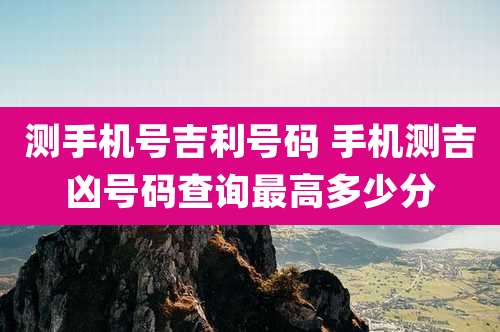 测手机号吉利号码 手机测吉凶号码查询最高多少分