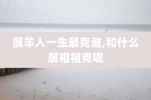 属羊人一生最克谁,和什么属相相克呢