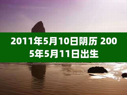 2011年5月10日阴历 2005年5月11日出生