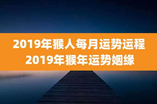 2019年猴人每月运势运程 2019年猴年运势姻缘