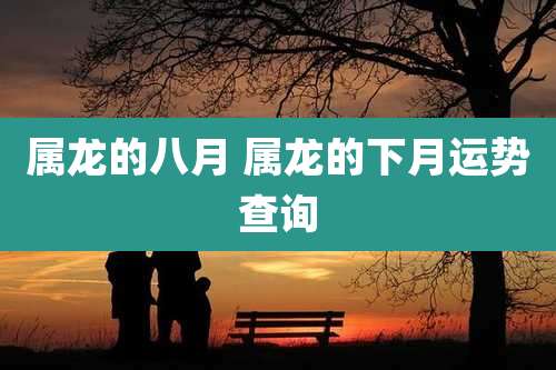 属龙的八月 属龙的下月运势查询