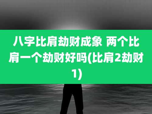 八字比肩劫财成象 两个比肩一个劫财好吗(比肩2劫财1)