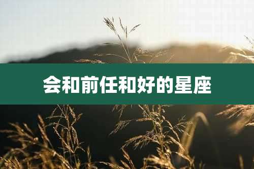 会和前任和好的星座