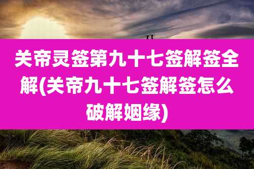 关帝灵签第九十七签解签全解(关帝九十七签解签怎么破解姻缘)