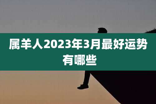 属羊人2023年3月最好运势 有哪些
