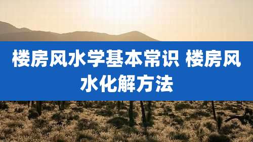 楼房风水学基本常识 楼房风水化解方法