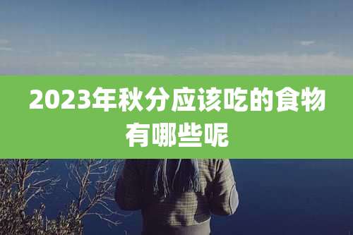2023年秋分应该吃的食物有哪些呢
