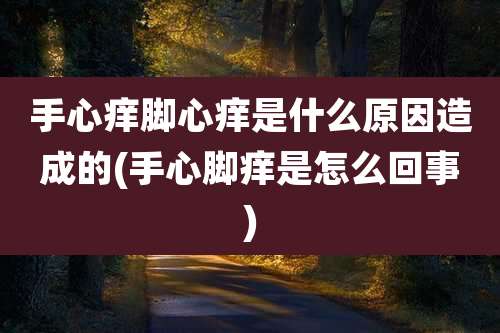 手心痒脚心痒是什么原因造成的(手心脚痒是怎么回事)