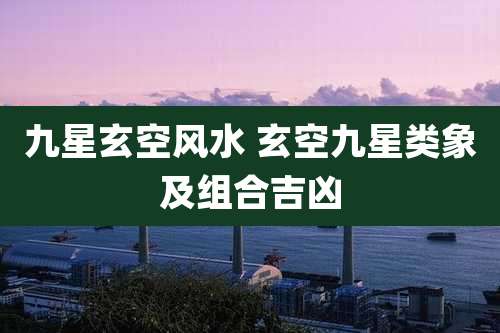 九星玄空风水 玄空九星类象及组合吉凶