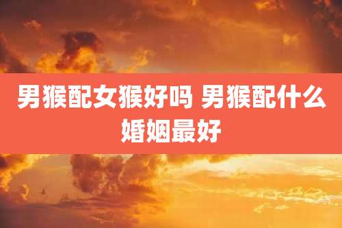 男猴配女猴好吗 男猴配什么婚姻最好