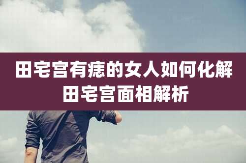 田宅宫有痣的女人如何化解 田宅宫面相解析