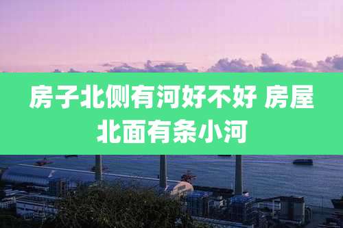 房子北侧有河好不好 房屋北面有条小河