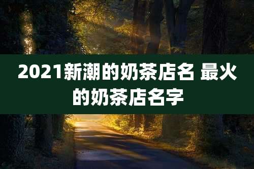 2021新潮的奶茶店名 最火的奶茶店名字