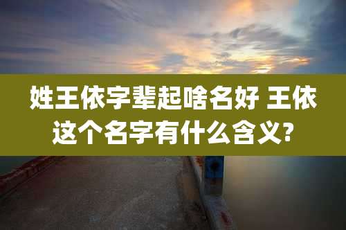 姓王依字辈起啥名好 王依这个名字有什么含义?
