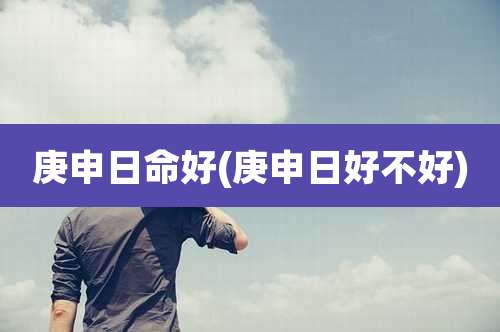 庚申日命好(庚申日好不好)