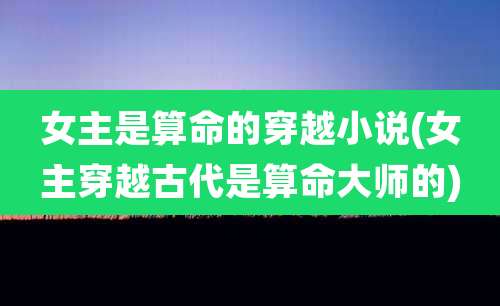 女主是算命的穿越小说(女主穿越古代是算命大师的)