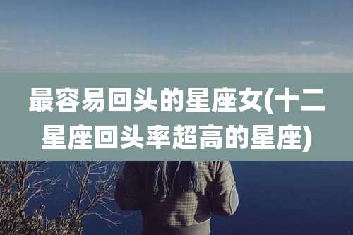 最容易回头的星座女(十二星座回头率超高的星座)