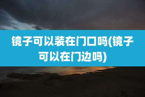 镜子可以装在门口吗(镜子可以在门边吗)