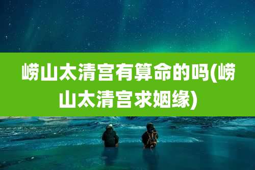崂山太清宫有算命的吗(崂山太清宫求姻缘)
