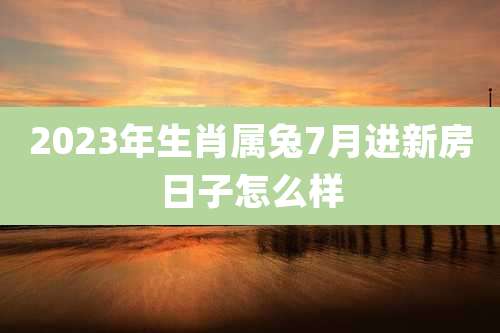 2023年生肖属兔7月进新房日子怎么样
