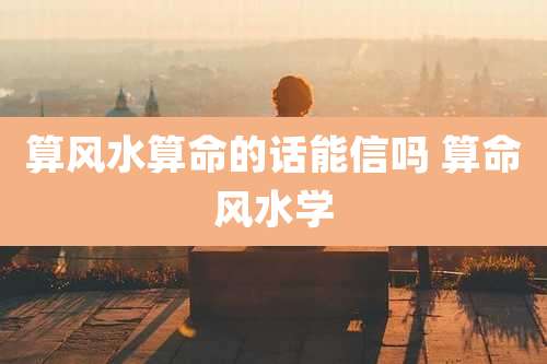 算风水算命的话能信吗 算命风水学