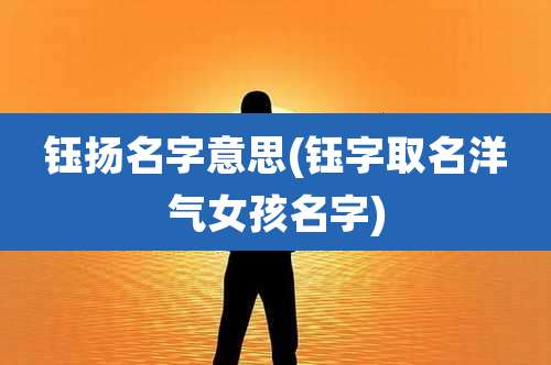 钰扬名字意思(钰字取名洋气女孩名字)