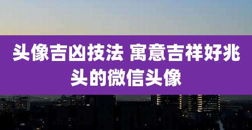 头像吉凶技法 寓意吉祥好兆头的微信头像