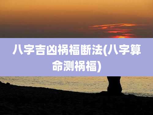 八字吉凶祸福断法(八字算命测祸福)