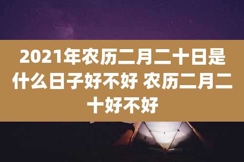2021年农历二月二十日是什么日子好不好 农历二月二十好不好