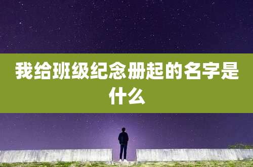 我给班级纪念册起的名字是什么