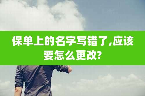 保单上的名字写错了,应该要怎么更改?
