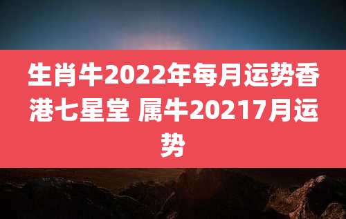 生肖牛2022年每月运势香港七星堂 属牛20217月运势