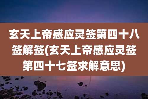 玄天上帝感应灵签第四十八签解签(玄天上帝感应灵签第四十七签求解意思)