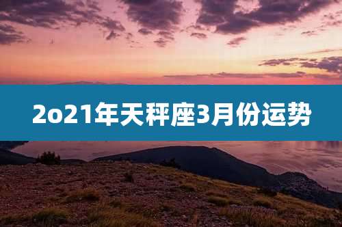 2o21年天秤座3月份运势