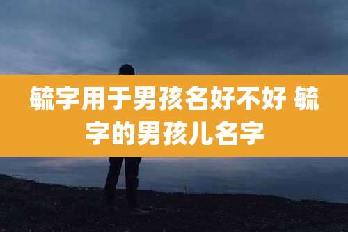 毓字用于男孩名好不好 毓字的男孩儿名字