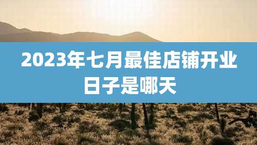 2023年七月最佳店铺开业日子是哪天