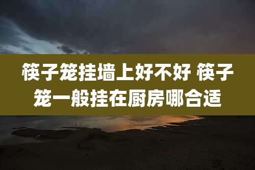 筷子笼挂墙上好不好 筷子笼一般挂在厨房哪合适