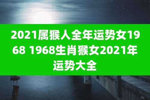 2021属猴人全年运势女1968 1968生肖猴女2021年运势大全