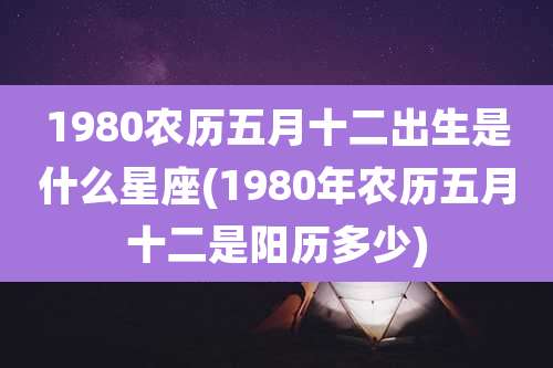 1980农历五月十二出生是什么星座(1980年农历五月十二是阳历多少)
