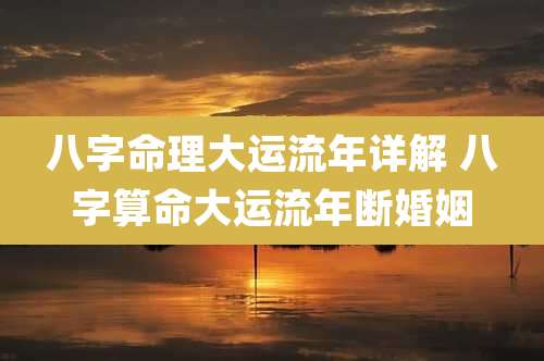 八字命理大运流年详解 八字算命大运流年断婚姻