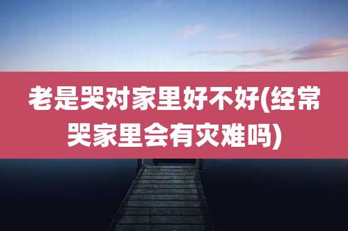 老是哭对家里好不好(经常哭家里会有灾难吗)
