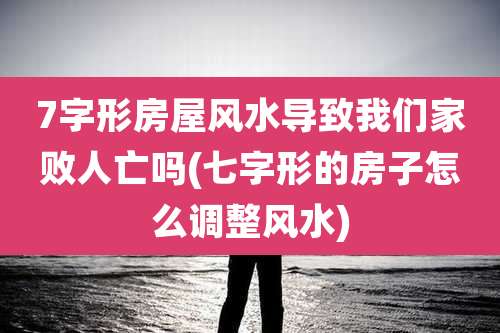 7字形房屋风水导致我们家败人亡吗(七字形的房子怎么调整风水)