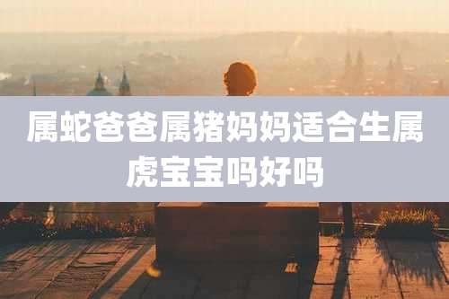 属蛇爸爸属猪妈妈适合生属虎宝宝吗好吗