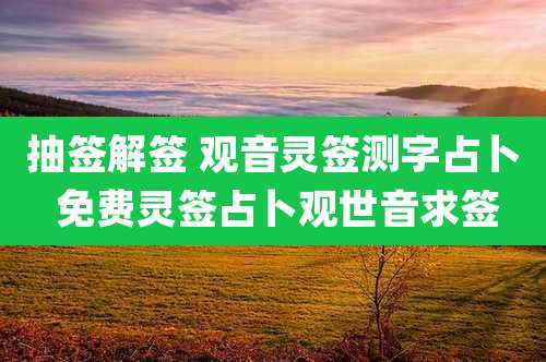 抽签解签 观音灵签测字占卜 免费灵签占卜观世音求签