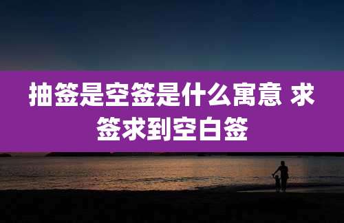 抽签是空签是什么寓意 求签求到空白签