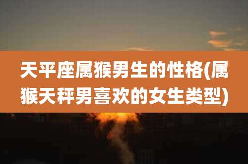 天平座属猴男生的性格(属猴天秤男喜欢的女生类型)
