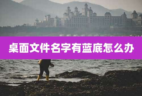 桌面文件名字有蓝底怎么办