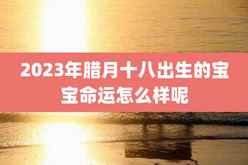 2023年腊月十八出生的宝宝命运怎么样呢