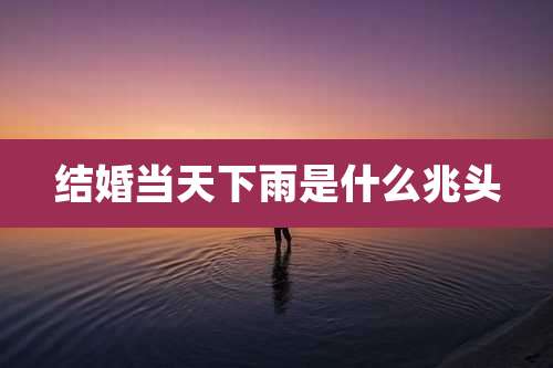 结婚当天下雨是什么兆头