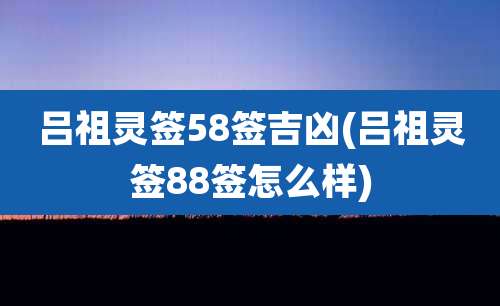 吕祖灵签58签吉凶(吕祖灵签88签怎么样)